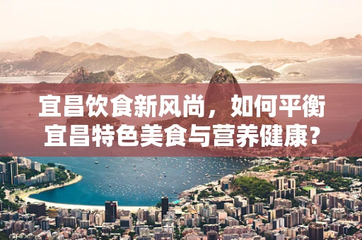 宜昌饮食新风尚，如何平衡宜昌特色美食与营养健康？