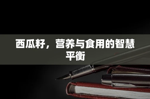 西瓜籽，营养与食用的智慧平衡