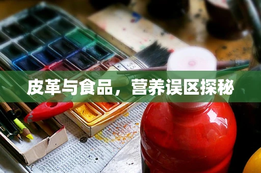 皮革与食品，营养误区探秘