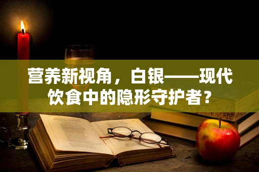 营养新视角，白银——现代饮食中的隐形守护者？