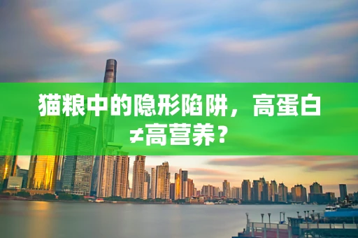 猫粮中的隐形陷阱，高蛋白≠高营养？