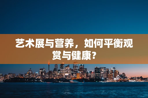 艺术展与营养，如何平衡观赏与健康？