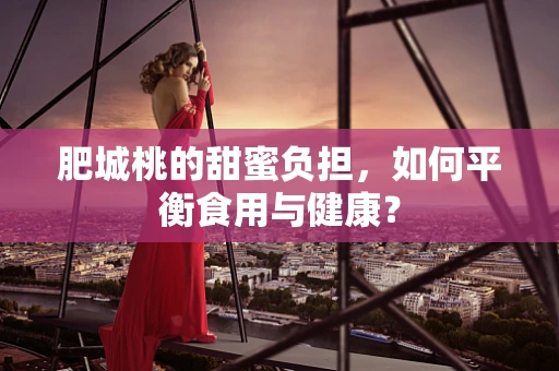 肥城桃的甜蜜负担，如何平衡食用与健康？