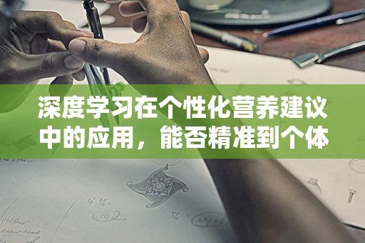 深度学习在个性化营养建议中的应用，能否精准到个体？