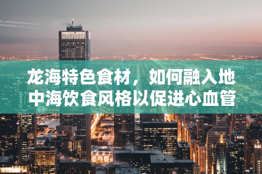 龙海特色食材，如何融入地中海饮食风格以促进心血管健康？