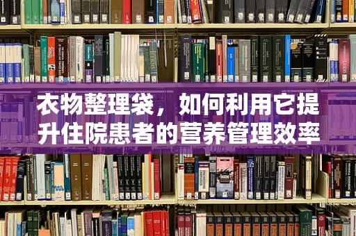 衣物整理袋，如何利用它提升住院患者的营养管理效率？