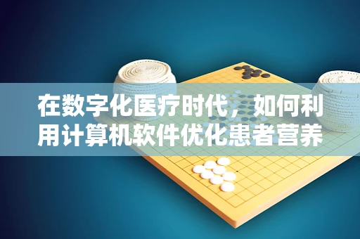 在数字化医疗时代，如何利用计算机软件优化患者营养管理？