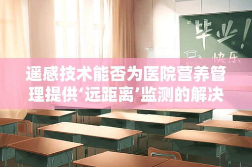遥感技术能否为医院营养管理提供‘远距离’监测的解决方案？