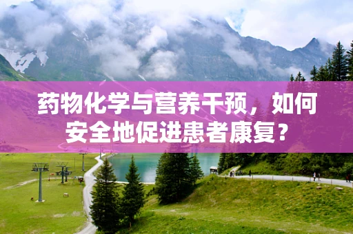 药物化学与营养干预，如何安全地促进患者康复？