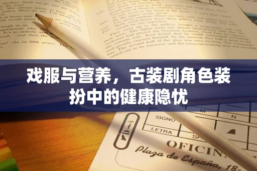 戏服与营养，古装剧角色装扮中的健康隐忧