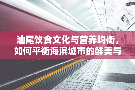 汕尾饮食文化与营养均衡，如何平衡海滨城市的鲜美与健康？