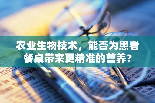 农业生物技术，能否为患者餐桌带来更精准的营养？