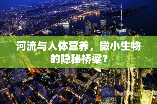 河流与人体营养，微小生物的隐秘桥梁？