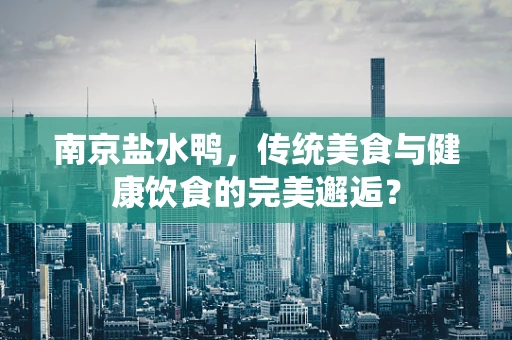 南京盐水鸭，传统美食与健康饮食的完美邂逅？