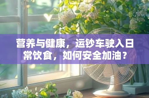 营养与健康，运钞车驶入日常饮食，如何安全加油？
