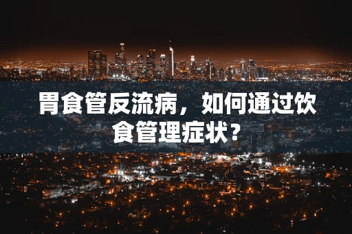胃食管反流病，如何通过饮食管理症状？