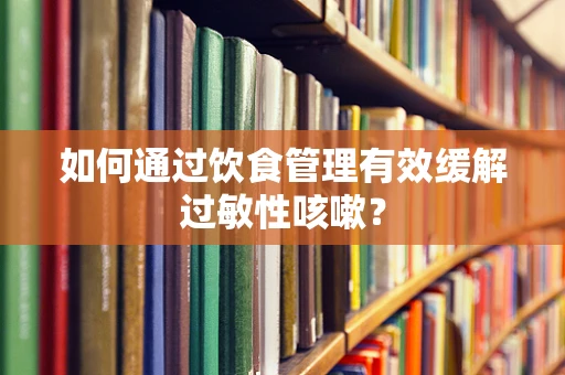 如何通过饮食管理有效缓解过敏性咳嗽？