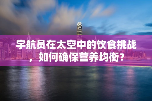 宇航员在太空中的饮食挑战，如何确保营养均衡？