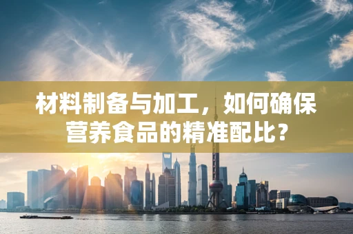 材料制备与加工，如何确保营养食品的精准配比？