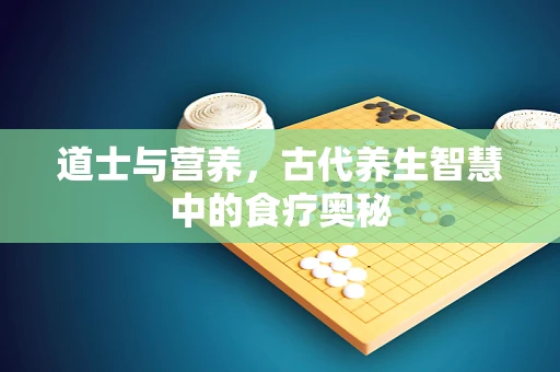 道士与营养，古代养生智慧中的食疗奥秘