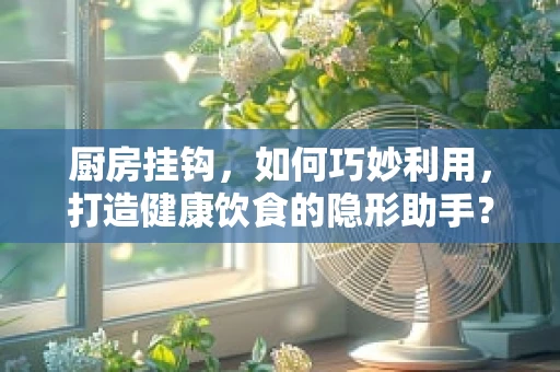 厨房挂钩，如何巧妙利用，打造健康饮食的隐形助手？