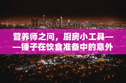 营养师之问，厨房小工具——锤子在饮食准备中的意外作用？