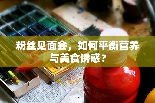 粉丝见面会，如何平衡营养与美食诱惑？