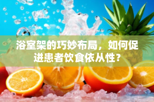 浴室架的巧妙布局，如何促进患者饮食依从性？