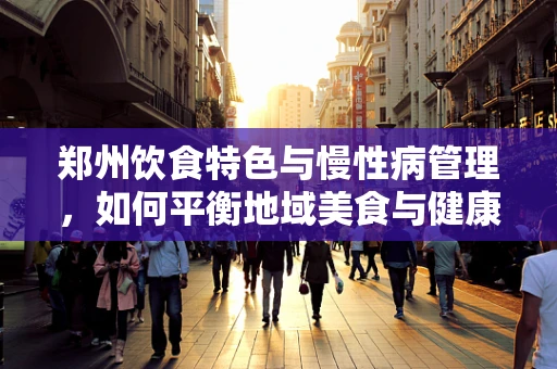 郑州饮食特色与慢性病管理，如何平衡地域美食与健康饮食？