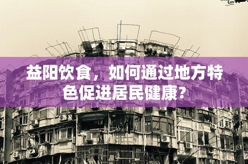 益阳饮食，如何通过地方特色促进居民健康？