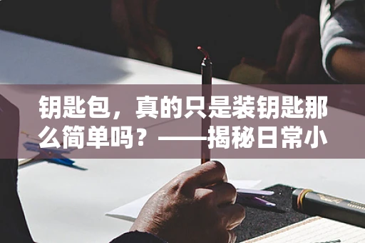 钥匙包，真的只是装钥匙那么简单吗？——揭秘日常小物与健康生活的微妙联系