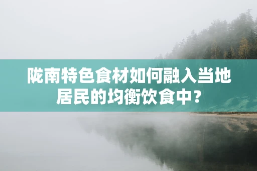 陇南特色食材如何融入当地居民的均衡饮食中？