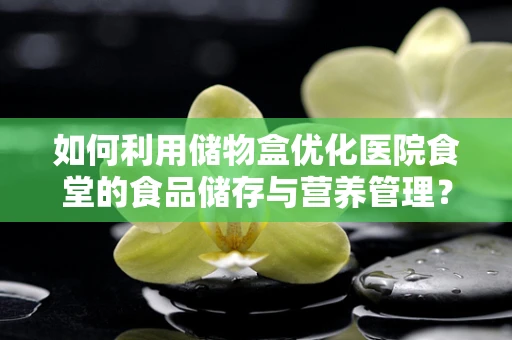 如何利用储物盒优化医院食堂的食品储存与营养管理？