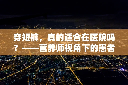 穿短裤，真的适合在医院吗？——营养师视角下的患者着装建议