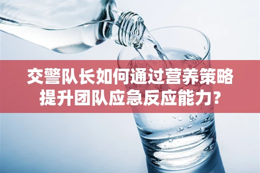 交警队长如何通过营养策略提升团队应急反应能力？