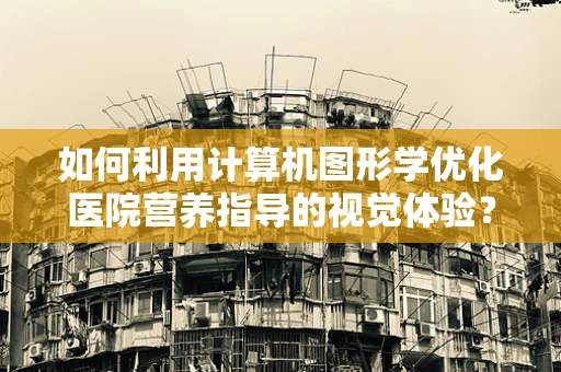 如何利用计算机图形学优化医院营养指导的视觉体验？