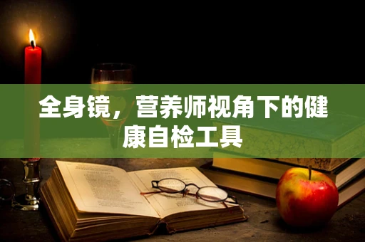 全身镜，营养师视角下的健康自检工具