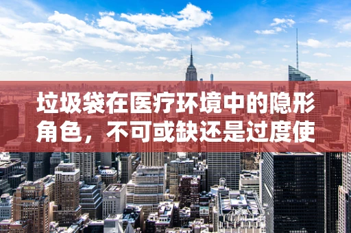 垃圾袋在医疗环境中的隐形角色，不可或缺还是过度使用？