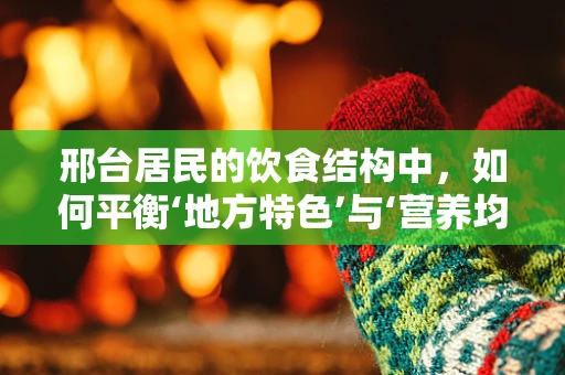 邢台居民的饮食结构中，如何平衡‘地方特色’与‘营养均衡’的挑战？