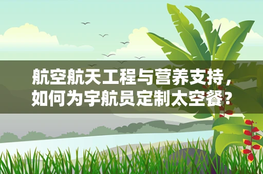 航空航天工程与营养支持，如何为宇航员定制太空餐？