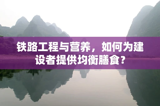 铁路工程与营养，如何为建设者提供均衡膳食？
