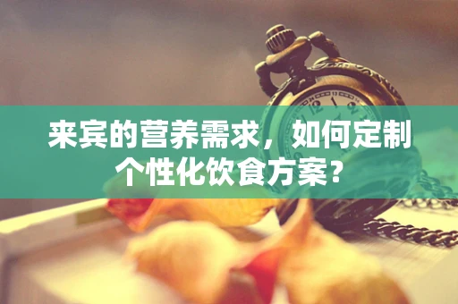 来宾的营养需求，如何定制个性化饮食方案？