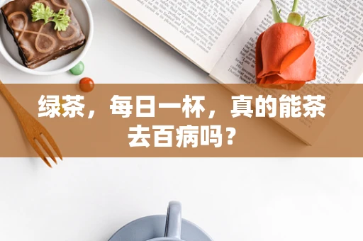 绿茶，每日一杯，真的能茶去百病吗？