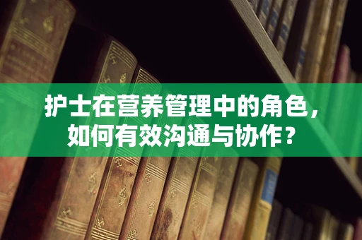 护士在营养管理中的角色，如何有效沟通与协作？