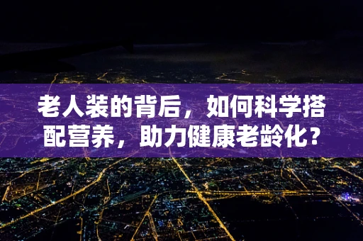 老人装的背后，如何科学搭配营养，助力健康老龄化？
