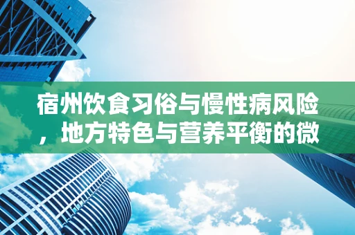 宿州饮食习俗与慢性病风险，地方特色与营养平衡的微妙平衡