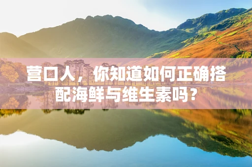 营口人，你知道如何正确搭配海鲜与维生素吗？