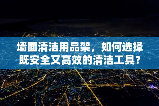 墙面清洁用品架，如何选择既安全又高效的清洁工具？