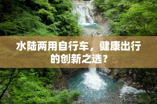 水陆两用自行车，健康出行的创新之选？