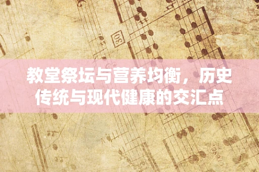 教堂祭坛与营养均衡，历史传统与现代健康的交汇点